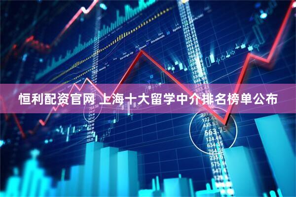 恒利配资官网 上海十大留学中介排名榜单公布