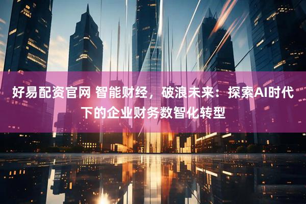 好易配资官网 智能财经，破浪未来：探索AI时代下的企业财务数智化转型