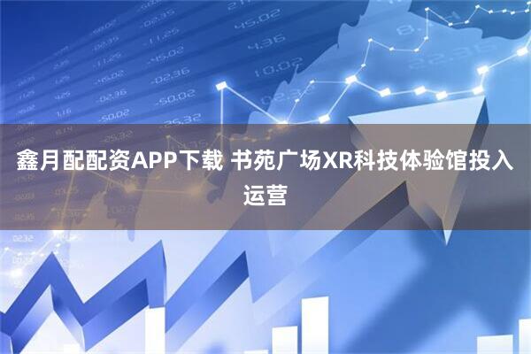 鑫月配配资APP下载 书苑广场XR科技体验馆投入运营