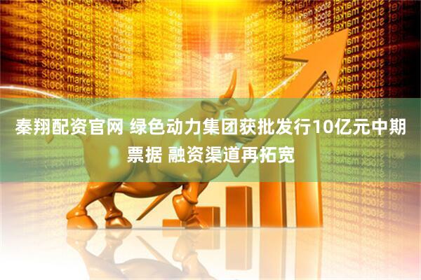 秦翔配资官网 绿色动力集团获批发行10亿元中期票据 融资渠道再拓宽