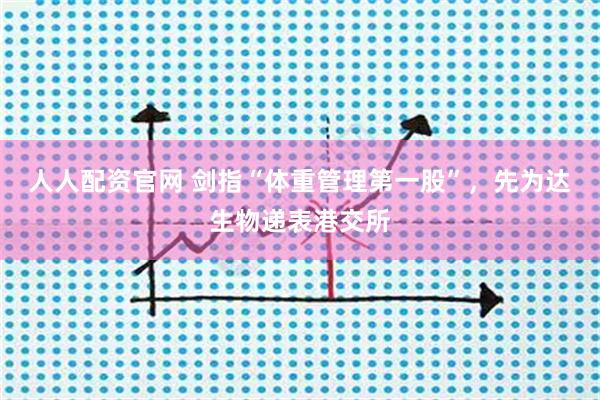 人人配资官网 剑指“体重管理第一股”，先为达生物递表港交所
