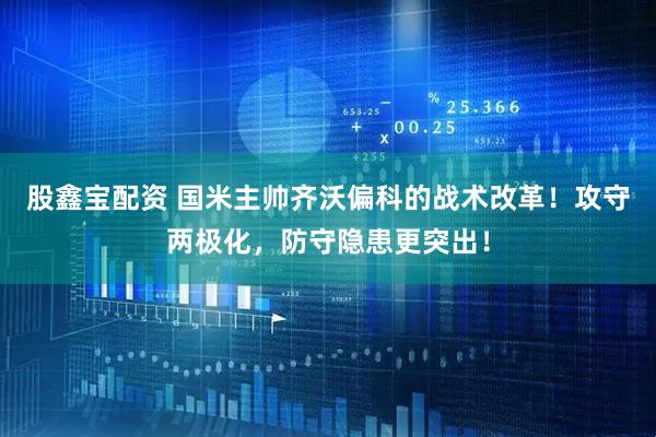 股鑫宝配资 国米主帅齐沃偏科的战术改革！攻守两极化，防守隐患更突出！