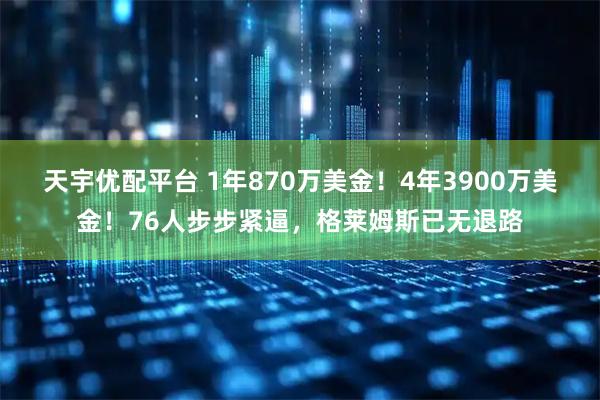 天宇优配平台 1年870万美金！4年3900万美金！76人步步紧逼，格莱姆斯已无退路