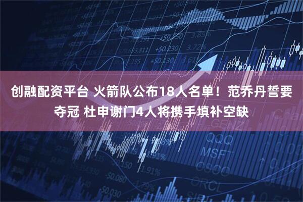 创融配资平台 火箭队公布18人名单！范乔丹誓要夺冠 杜申谢门4人将携手填补空缺