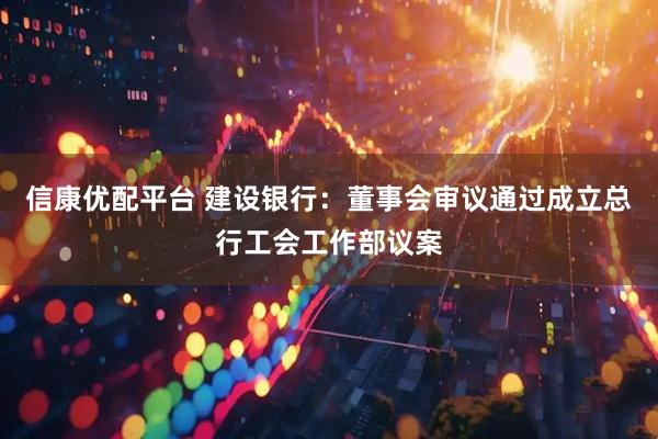 信康优配平台 建设银行：董事会审议通过成立总行工会工作部议案