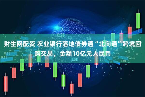 财生网配资 农业银行落地债券通“北向通”跨境回购交易，金额10亿元人民币