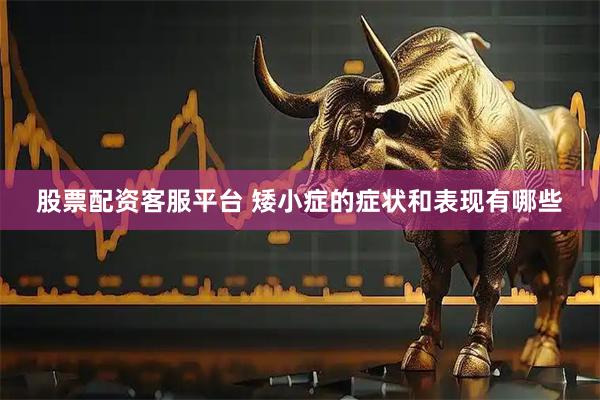 股票配资客服平台 矮小症的症状和表现有哪些