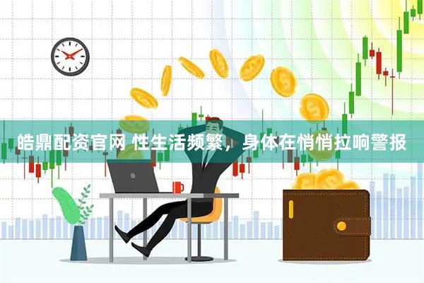 皓鼎配资官网 性生活频繁，身体在悄悄拉响警报