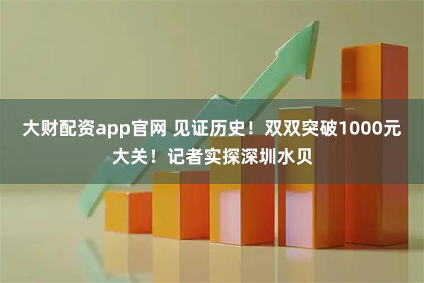 大财配资app官网 见证历史！双双突破1000元大关！记者实探深圳水贝