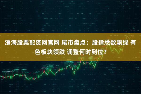 澄海股票配资网官网 尾市盘点：股指悉数飘绿 有色板块领跌 调整何时到位？