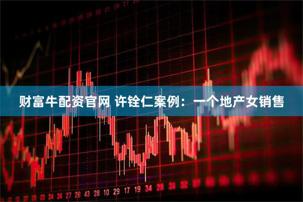 财富牛配资官网 许铨仁案例：一个地产女销售