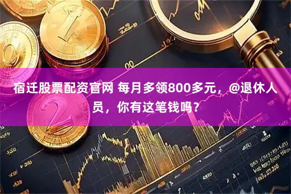 宿迁股票配资官网 每月多领800多元，@退休人员，你有这笔钱吗？