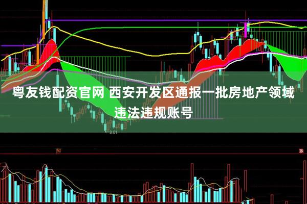 粤友钱配资官网 西安开发区通报一批房地产领域违法违规账号