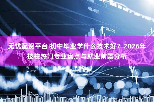无忧配资平台 初中毕业学什么技术好？2026年技校热门专业盘点与就业前景分析