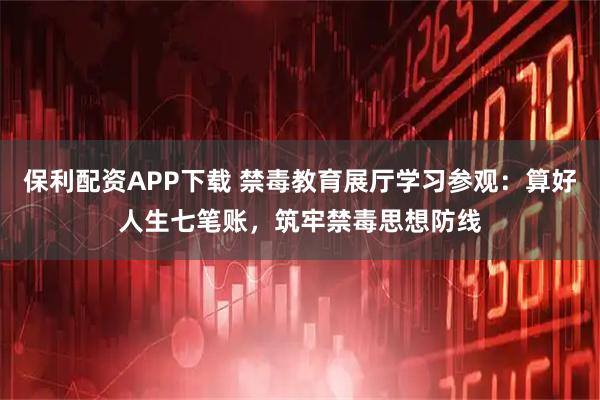 保利配资APP下载 禁毒教育展厅学习参观：算好人生七笔账，筑牢禁毒思想防线