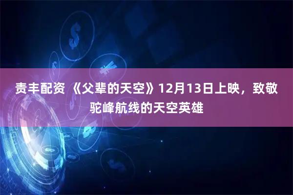 责丰配资 《父辈的天空》12月13日上映，致敬驼峰航线的天空英雄