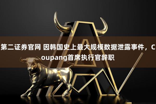 第二证券官网 因韩国史上最大规模数据泄露事件，Coupang首席执行官辞职