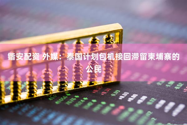 锴安配资 外媒：泰国计划包机接回滞留柬埔寨的公民