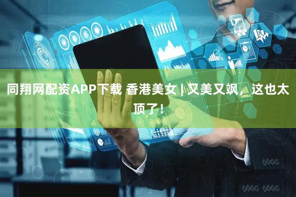 同翔网配资APP下载 香港美女 | 又美又飒，这也太顶了！