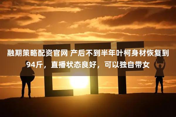 融期策略配资官网 产后不到半年叶柯身材恢复到94斤，直播状态良好，可以独自带女