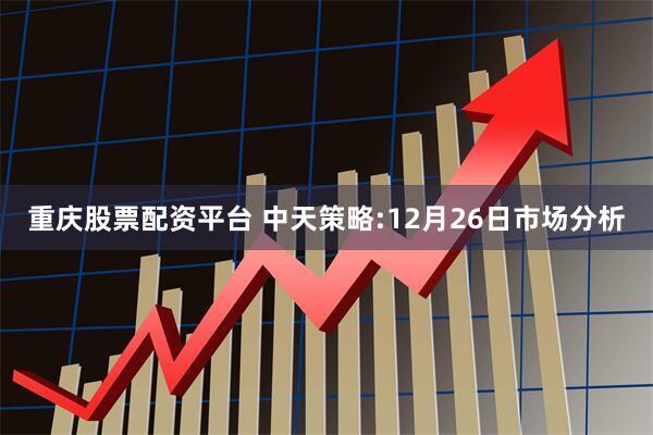 重庆股票配资平台 中天策略:12月26日市场分析