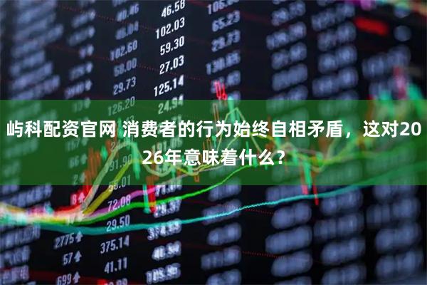 屿科配资官网 消费者的行为始终自相矛盾，这对2026年意味着什么？