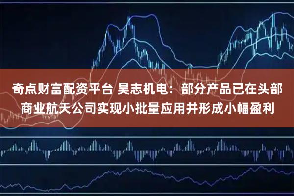 奇点财富配资平台 昊志机电：部分产品已在头部商业航天公司实现小批量应用并形成小幅盈利