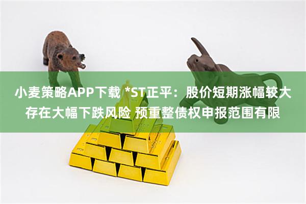 小麦策略APP下载 *ST正平：股价短期涨幅较大存在大幅下跌风险 预重整债权申报范围有限