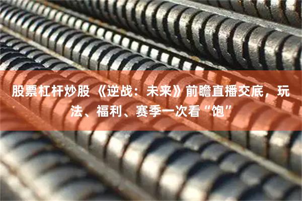 股票杠杆炒股 《逆战：未来》前瞻直播交底，玩法、福利、赛季一次看“饱”