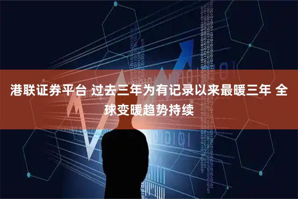 港联证券平台 过去三年为有记录以来最暖三年 全球变暖趋势持续