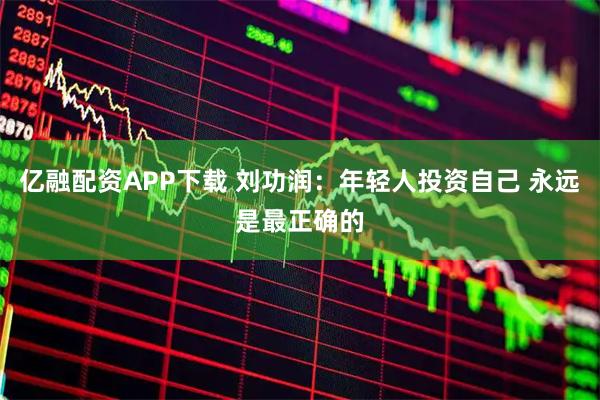 亿融配资APP下载 刘功润：年轻人投资自己 永远是最正确的