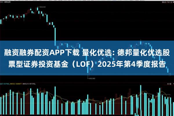 融资融券配资APP下载 量化优选: 德邦量化优选股票型证券投资基金（LOF）2025年第4季度报告