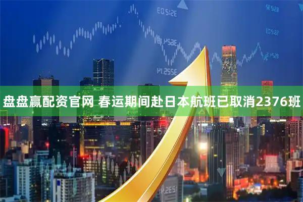 盘盘赢配资官网 春运期间赴日本航班已取消2376班
