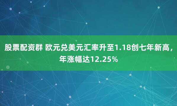 股票配资群 欧元兑美元汇率升至1.18创七年新高，年涨幅达12.25%