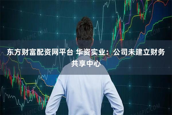 东方财富配资网平台 华资实业：公司未建立财务共享中心