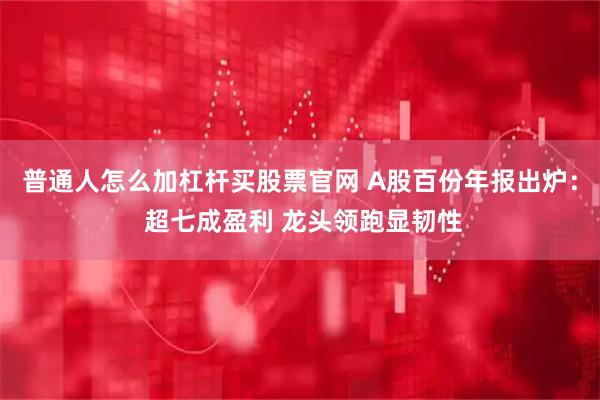 普通人怎么加杠杆买股票官网 A股百份年报出炉： 超七成盈利 龙头领跑显韧性